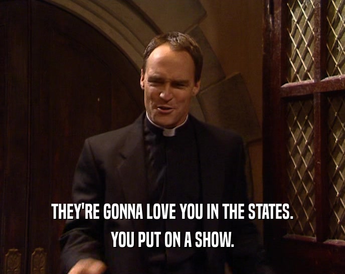 THEY'RE GONNA LOVE YOU IN THE STATES. YOU PUT ON A SHOW. 