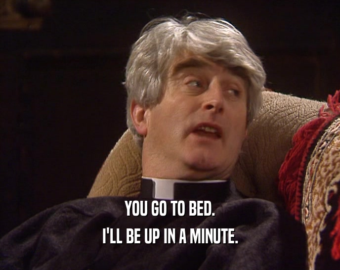 YOU GO TO BED. I'LL BE UP IN A MINUTE. 
