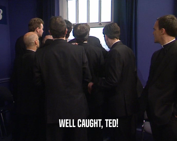 WELL CAUGHT, TED!  