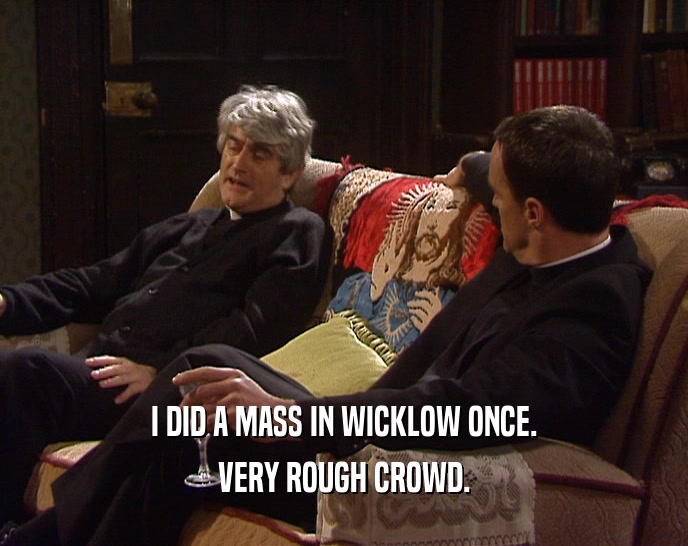 I DID A MASS IN WICKLOW ONCE.
 VERY ROUGH CROWD.
 