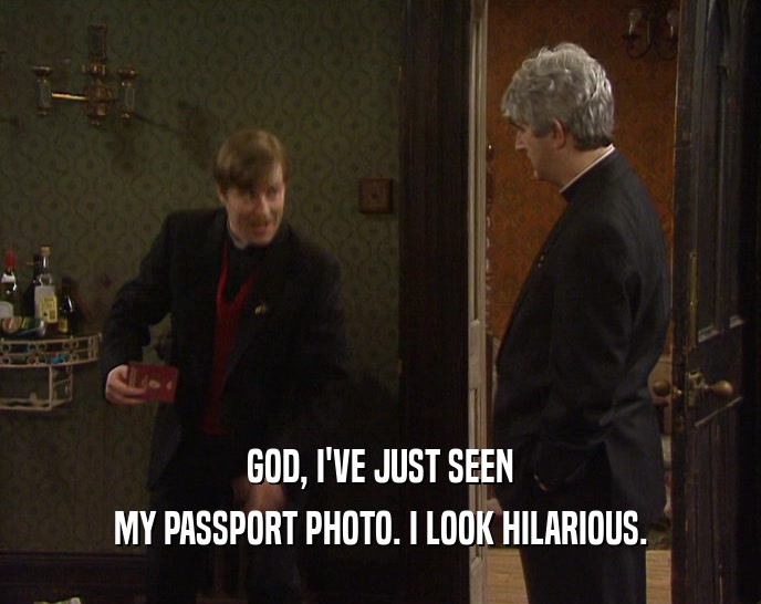 GOD, I'VE JUST SEEN MY PASSPORT PHOTO. I LOOK HILARIOUS. 
