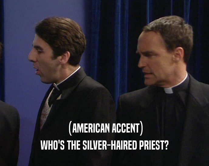 (AMERICAN ACCENT) WHO'S THE SILVER-HAIRED PRIEST? 