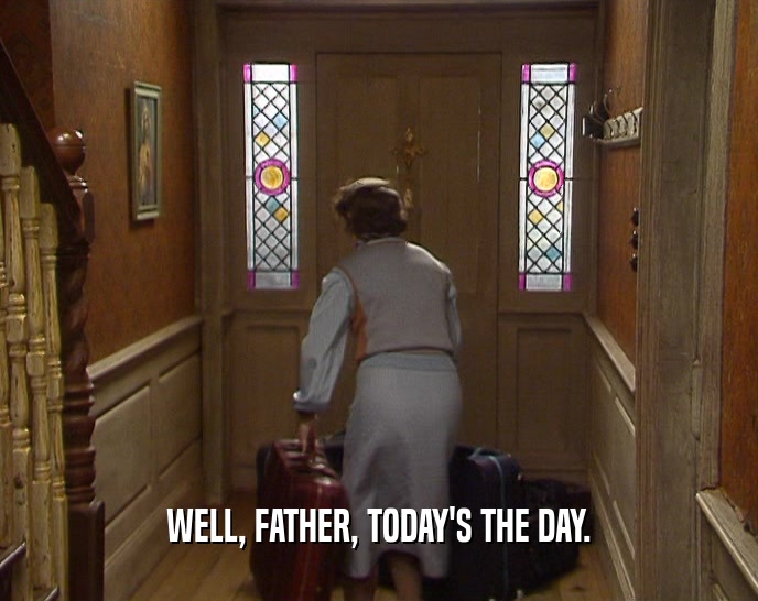 WELL, FATHER, TODAY'S THE DAY.
  