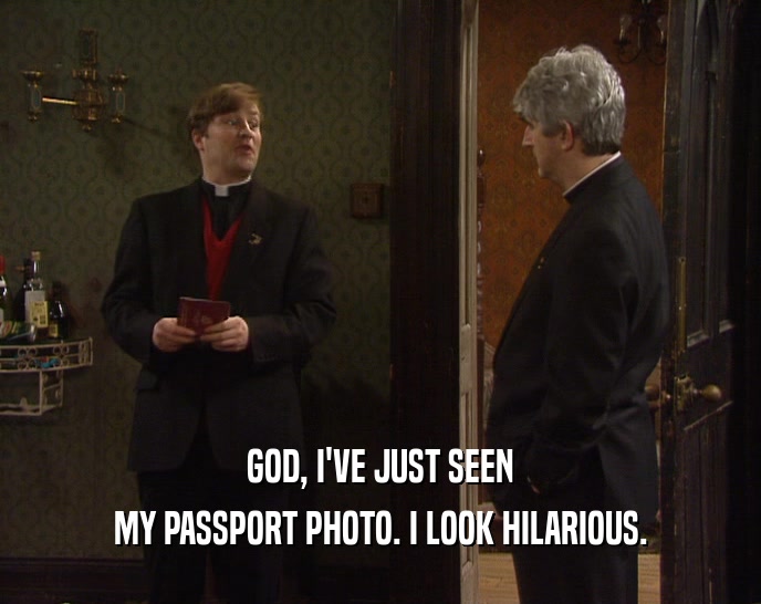 GOD, I'VE JUST SEEN MY PASSPORT PHOTO. I LOOK HILARIOUS. 