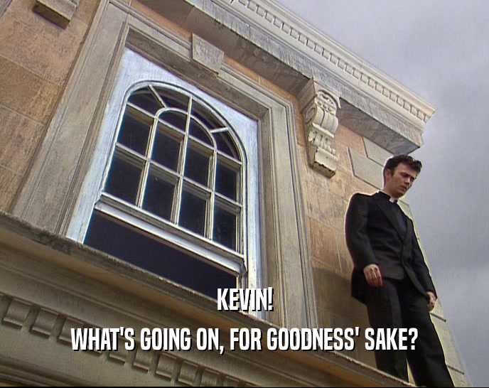 KEVIN! WHAT'S GOING ON, FOR GOODNESS' SAKE? 