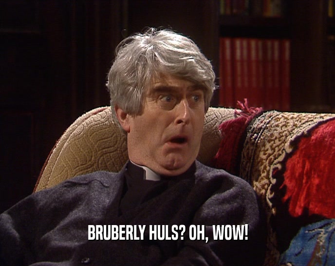 BRUBERLY HULS? OH, WOW!
  