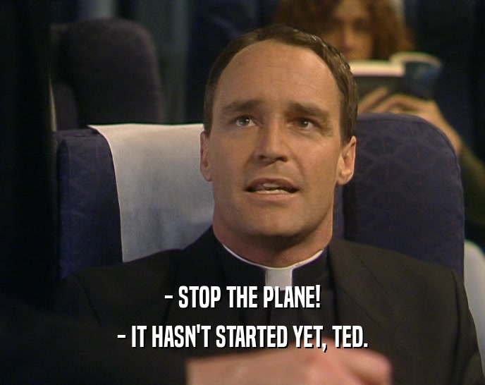 - STOP THE PLANE!
 - IT HASN'T STARTED YET, TED.
 