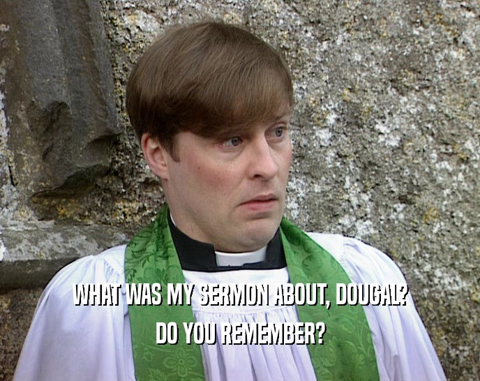 WHAT WAS MY SERMON ABOUT, DOUGAL?
 DO YOU REMEMBER?
 