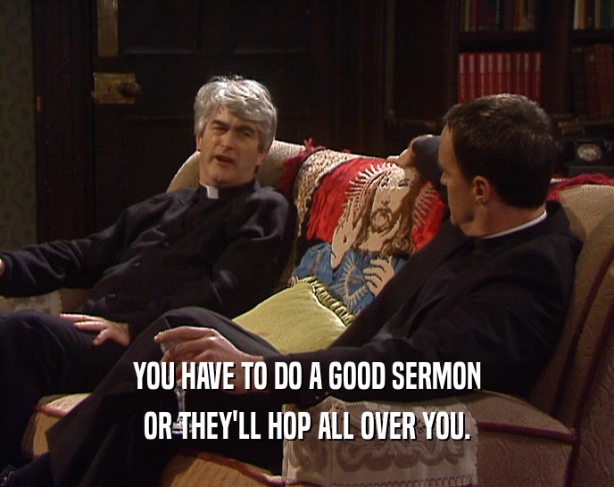 YOU HAVE TO DO A GOOD SERMON
 OR THEY'LL HOP ALL OVER YOU.
 
