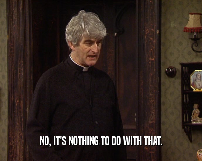NO, IT'S NOTHING TO DO WITH THAT.  