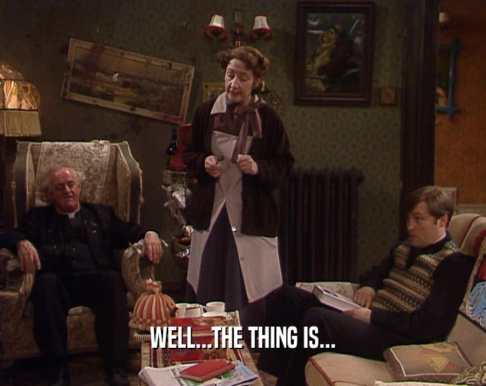 WELL...THE THING IS...  