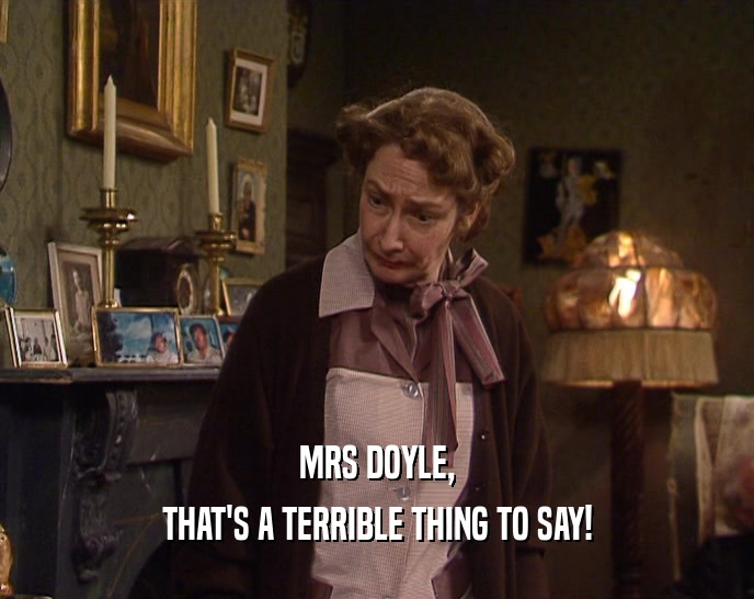 MRS DOYLE,
 THAT'S A TERRIBLE THING TO SAY!
 