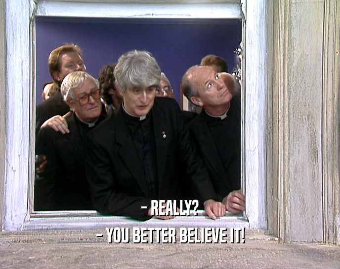 - REALLY? - YOU BETTER BELIEVE IT! 
