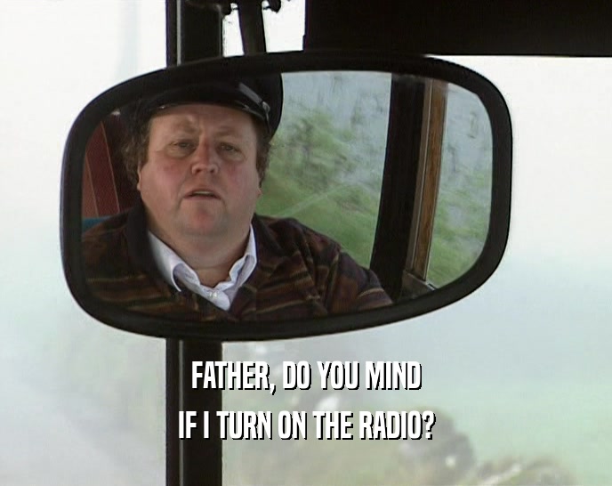 FATHER, DO YOU MIND IF I TURN ON THE RADIO? 