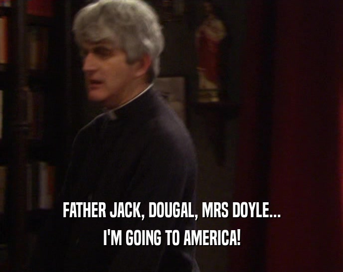 FATHER JACK, DOUGAL, MRS DOYLE... I'M GOING TO AMERICA! 
