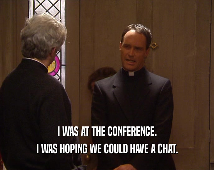 I WAS AT THE CONFERENCE. I WAS HOPING WE COULD HAVE A CHAT. 