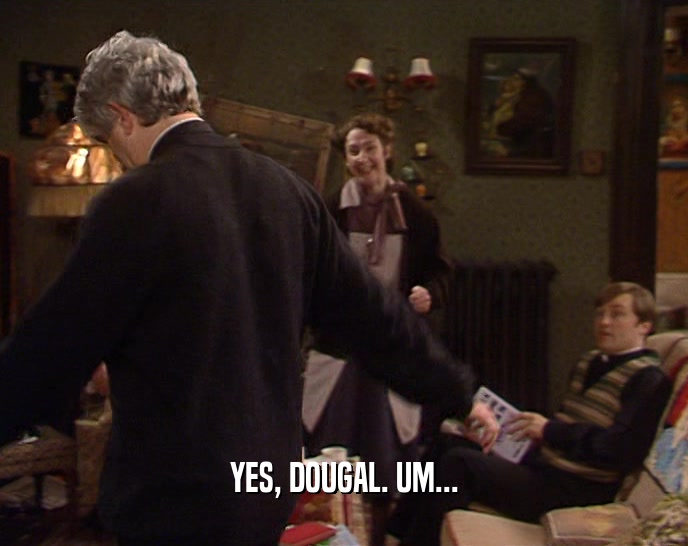 YES, DOUGAL. UM...  