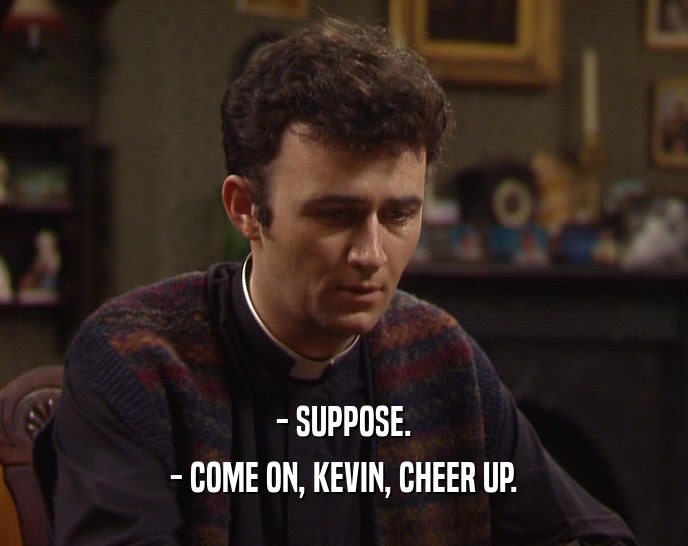 - SUPPOSE.
 - COME ON, KEVIN, CHEER UP.
 