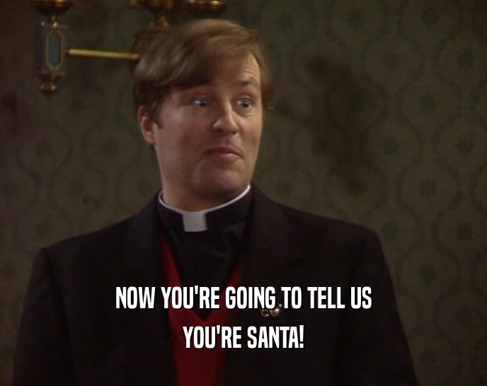 NOW YOU'RE GOING TO TELL US YOU'RE SANTA! 