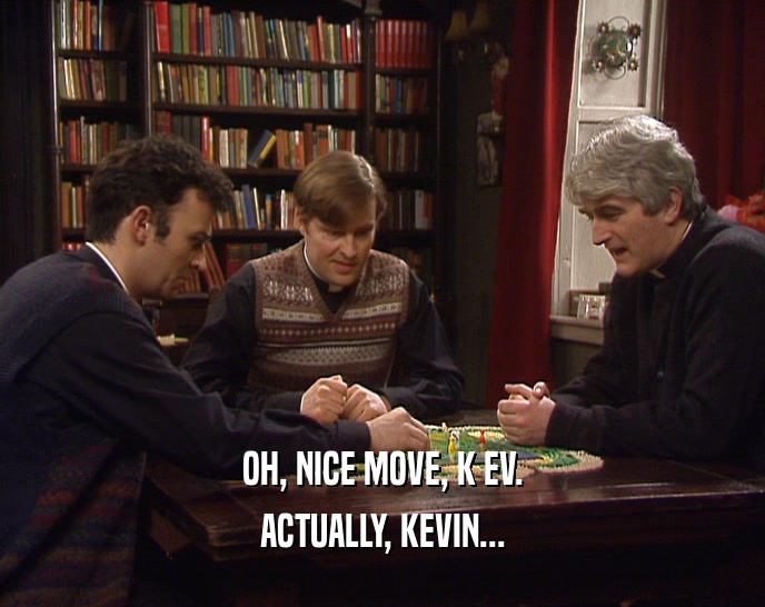 OH, NICE MOVE, K EV. ACTUALLY, KEVIN... 