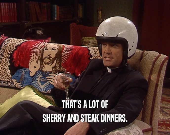 THAT'S A LOT OF SHERRY AND STEAK DINNERS. 