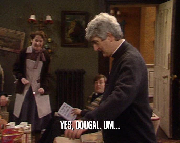 YES, DOUGAL. UM...  