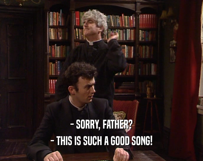 - SORRY, FATHER? - THIS IS SUCH A GOOD SONG! 