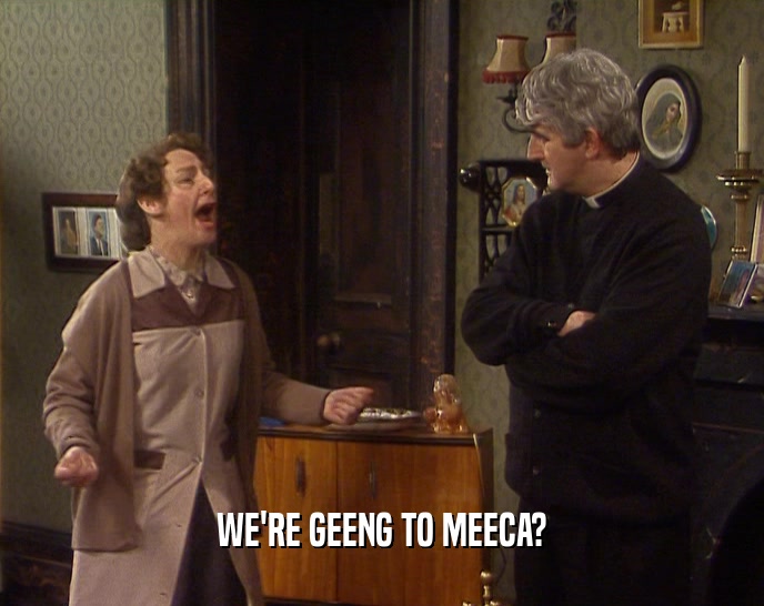 WE'RE GEENG TO MEECA?  