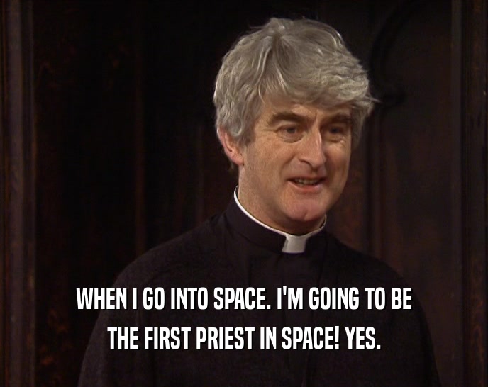WHEN I GO INTO SPACE. I'M GOING TO BE THE FIRST PRIEST IN SPACE! YES. 