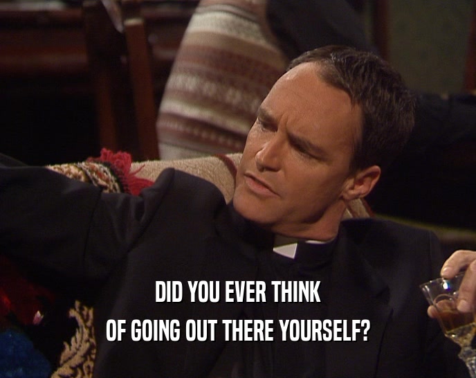 DID YOU EVER THINK OF GOING OUT THERE YOURSELF? 