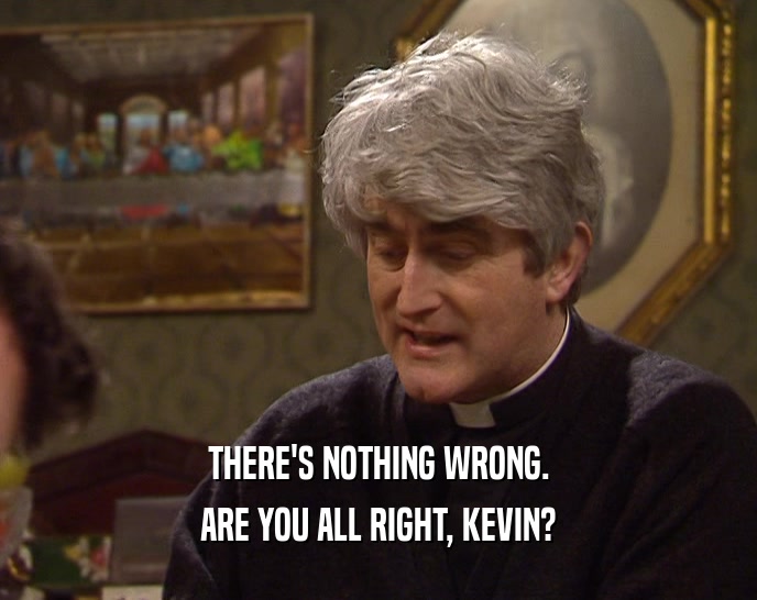 THERE'S NOTHING WRONG.
 ARE YOU ALL RIGHT, KEVIN?
 