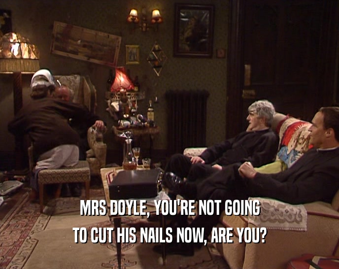 MRS DOYLE, YOU'RE NOT GOING TO CUT HIS NAILS NOW, ARE YOU? 
