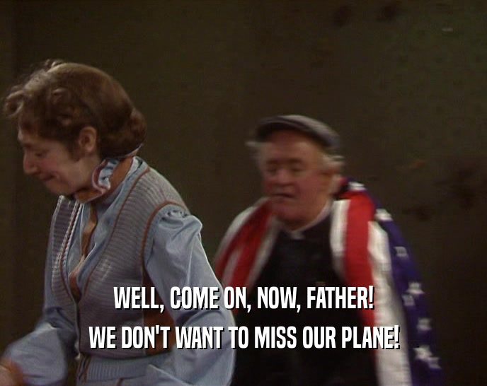 WELL, COME ON, NOW, FATHER! WE DON'T WANT TO MISS OUR PLANE! 