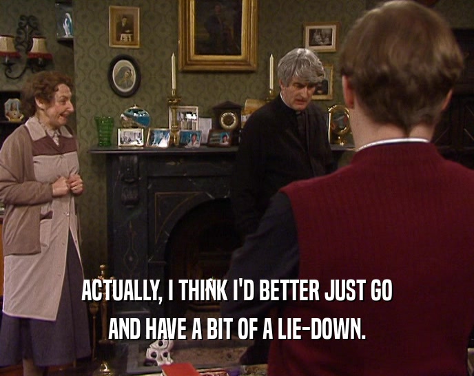 ACTUALLY, I THINK I'D BETTER JUST GO AND HAVE A BIT OF A LIE-DOWN. 