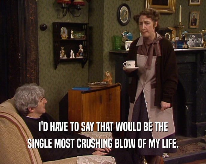 I'D HAVE TO SAY THAT WOULD BE THE SINGLE MOST CRUSHING BLOW OF MY LIFE. 