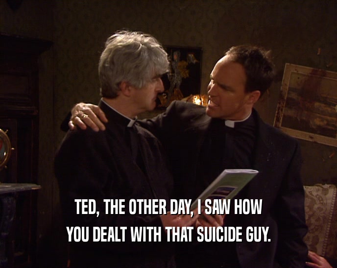 TED, THE OTHER DAY, I SAW HOW
 YOU DEALT WITH THAT SUICIDE GUY.
 