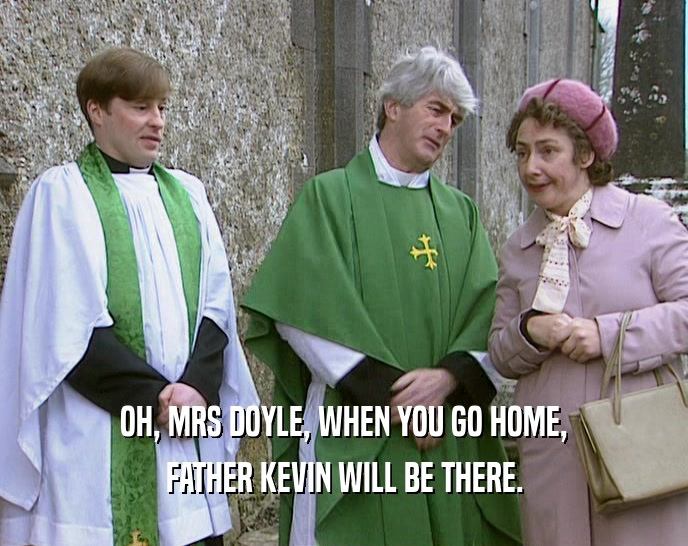 OH, MRS DOYLE, WHEN YOU GO HOME,
 FATHER KEVIN WILL BE THERE.
 