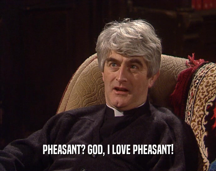 PHEASANT? GOD, I LOVE PHEASANT!  