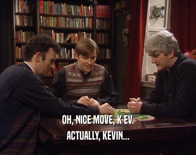 OH, NICE MOVE, K EV. ACTUALLY, KEVIN... 