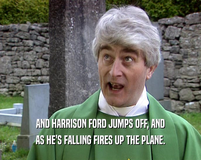 AND HARRISON FORD JUMPS OFF, AND AS HE'S FALLING FIRES UP THE PLANE. 