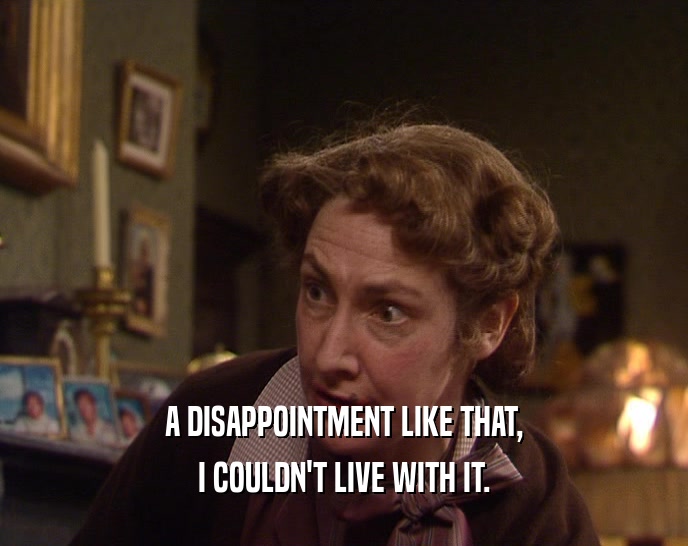 A DISAPPOINTMENT LIKE THAT, I COULDN'T LIVE WITH IT. 