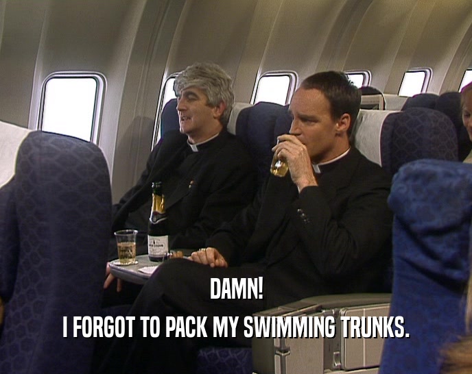 DAMN! I FORGOT TO PACK MY SWIMMING TRUNKS. 
