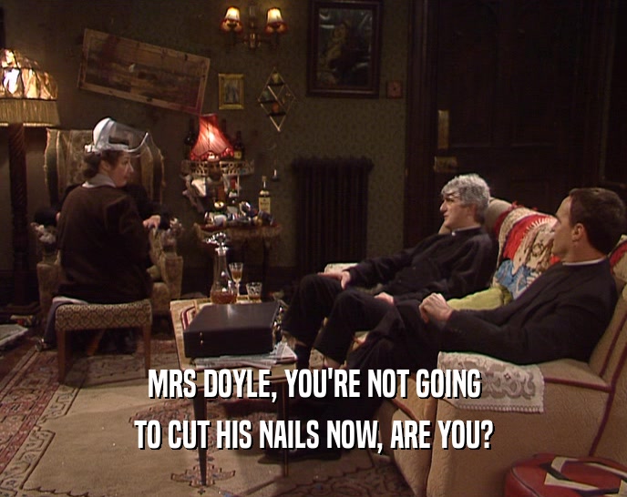 MRS DOYLE, YOU'RE NOT GOING TO CUT HIS NAILS NOW, ARE YOU? 