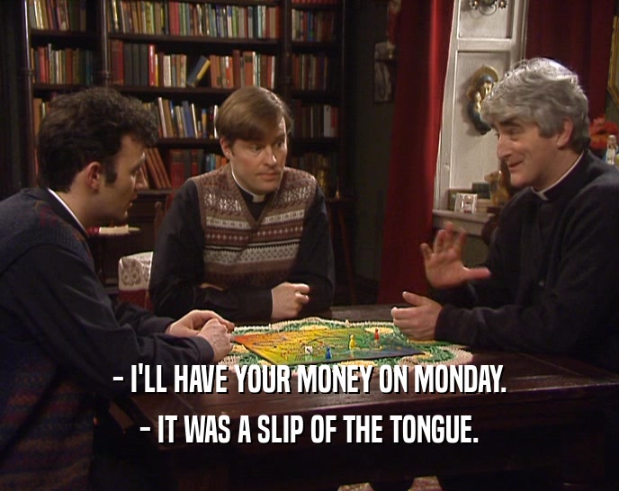 - I'LL HAVE YOUR MONEY ON MONDAY.
 - IT WAS A SLIP OF THE TONGUE.
 