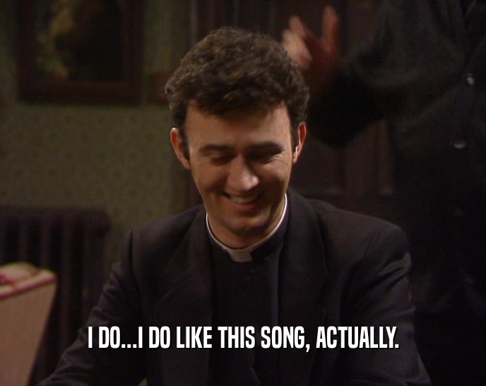 I DO...I DO LIKE THIS SONG, ACTUALLY.  