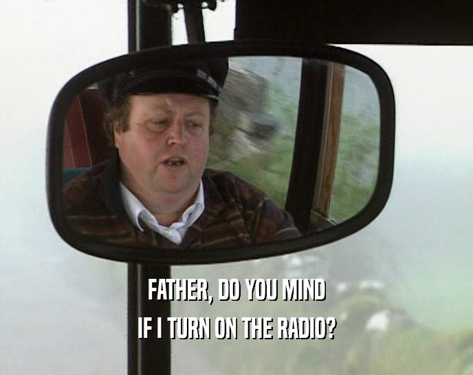 FATHER, DO YOU MIND IF I TURN ON THE RADIO? 