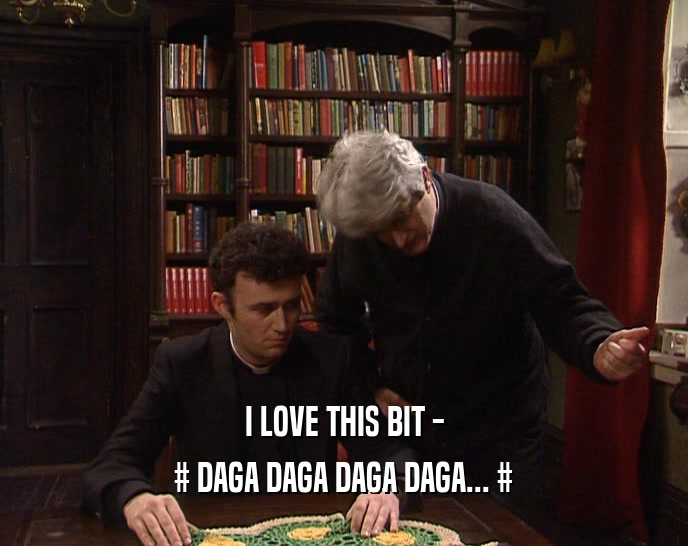 I LOVE THIS BIT - # DAGA DAGA DAGA DAGA... # 