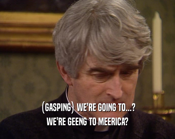 (GASPING) WE'RE GOING TO...? WE'RE GEENG TO MEERICA? 