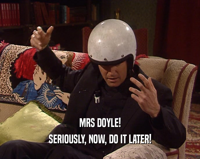 MRS DOYLE! SERIOUSLY, NOW, DO IT LATER! 