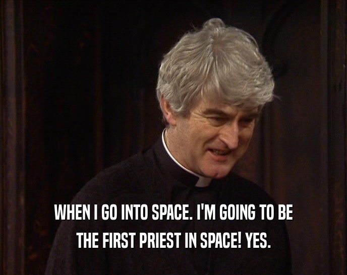 WHEN I GO INTO SPACE. I'M GOING TO BE THE FIRST PRIEST IN SPACE! YES. 